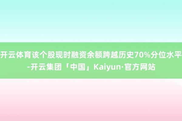 开云体育该个股现时融资余额跨越历史70%分位水平-开云集团「中国」Kaiyun·官方网站