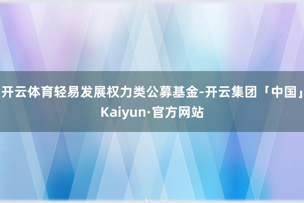 开云体育轻易发展权力类公募基金-开云集团「中国」Kaiyun·官方网站