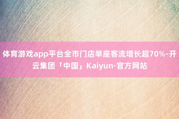 体育游戏app平台全市门店举座客流增长超70%-开云集团「中国」Kaiyun·官方网站