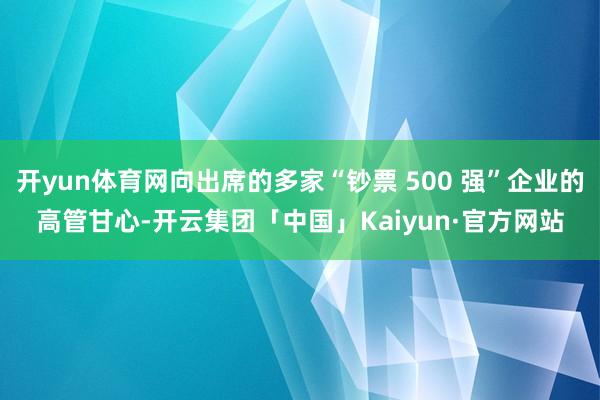 开yun体育网向出席的多家“钞票 500 强”企业的高管甘心-开云集团「中国」Kaiyun·官方网站