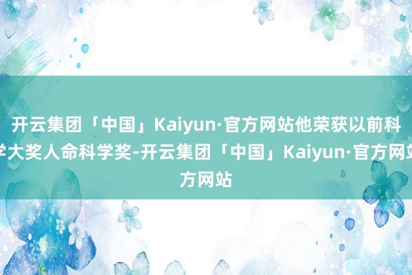 开云集团「中国」Kaiyun·官方网站他荣获以前科学大奖人命科学奖-开云集团「中国」Kaiyun·官方网站