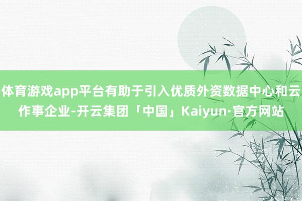 体育游戏app平台有助于引入优质外资数据中心和云作事企业-开云集团「中国」Kaiyun·官方网站