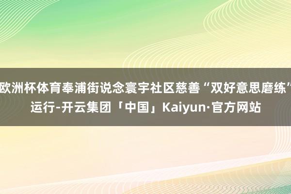 欧洲杯体育奉浦街说念寰宇社区慈善“双好意思磨练”运行-开云集团「中国」Kaiyun·官方网站