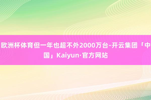 欧洲杯体育但一年也超不外2000万台-开云集团「中国」Kaiyun·官方网站