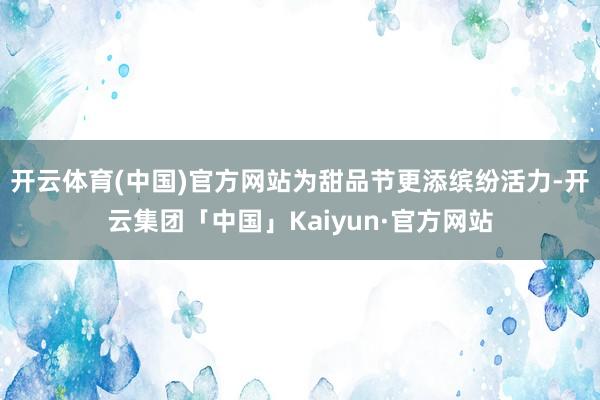 开云体育(中国)官方网站为甜品节更添缤纷活力-开云集团「中国」Kaiyun·官方网站