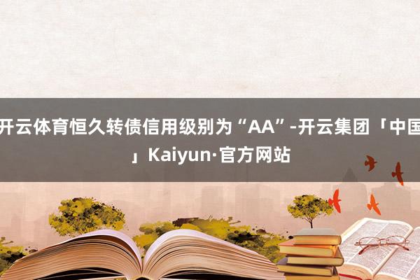 开云体育恒久转债信用级别为“AA”-开云集团「中国」Kaiyun·官方网站