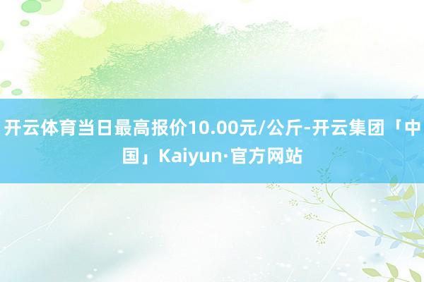 开云体育当日最高报价10.00元/公斤-开云集团「中国」Kaiyun·官方网站