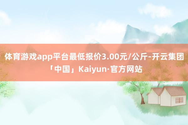 体育游戏app平台最低报价3.00元/公斤-开云集团「中国」Kaiyun·官方网站