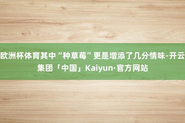 欧洲杯体育其中“种草莓”更是增添了几分情味-开云集团「中国」Kaiyun·官方网站