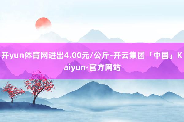 开yun体育网进出4.00元/公斤-开云集团「中国」Kaiyun·官方网站