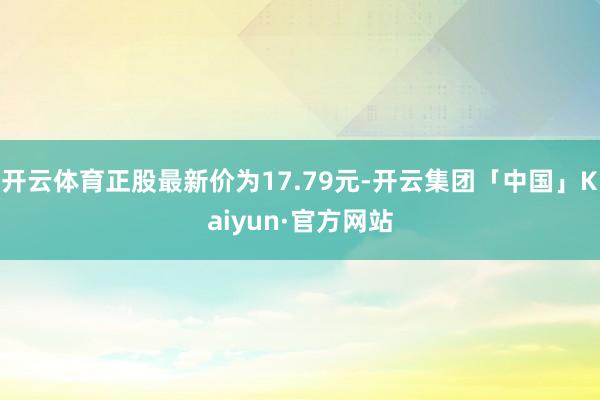 开云体育正股最新价为17.79元-开云集团「中国」Kaiyun·官方网站