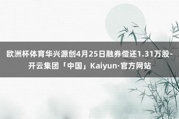 欧洲杯体育华兴源创4月25日融券偿还1.31万股-开云集团「中国」Kaiyun·官方网站