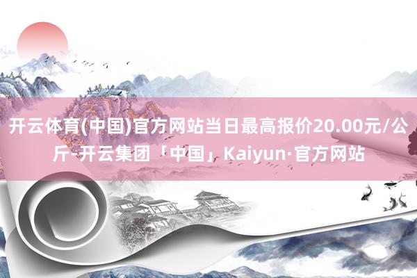 开云体育(中国)官方网站当日最高报价20.00元/公斤-开云集团「中国」Kaiyun·官方网站