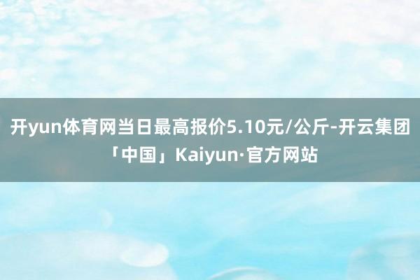 开yun体育网当日最高报价5.10元/公斤-开云集团「中国」Kaiyun·官方网站