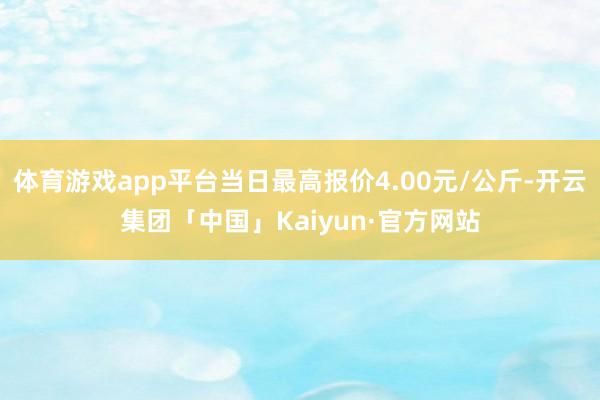 体育游戏app平台当日最高报价4.00元/公斤-开云集团「中国」Kaiyun·官方网站