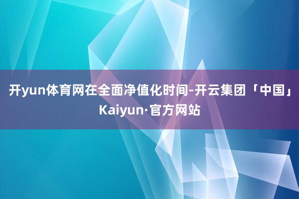 开yun体育网　　在全面净值化时间-开云集团「中国」Kaiyun·官方网站