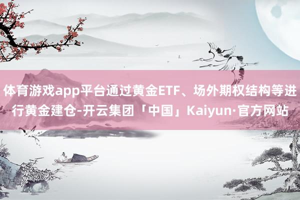 体育游戏app平台通过黄金ETF、场外期权结构等进行黄金建仓-开云集团「中国」Kaiyun·官方网站