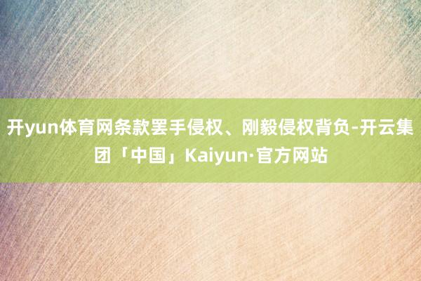 开yun体育网条款罢手侵权、刚毅侵权背负-开云集团「中国」Kaiyun·官方网站