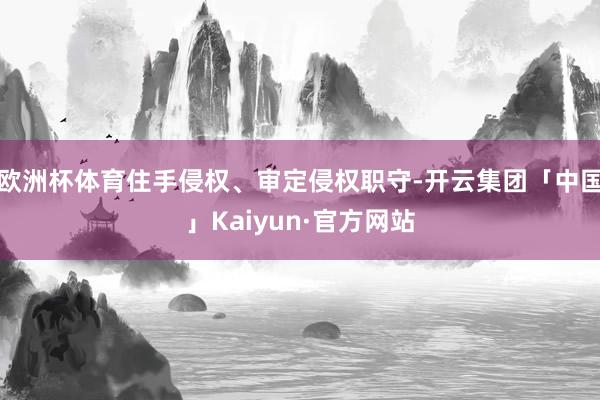 欧洲杯体育住手侵权、审定侵权职守-开云集团「中国」Kaiyun·官方网站