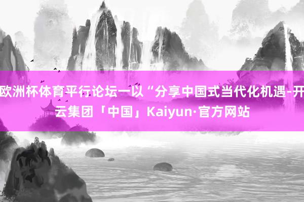 欧洲杯体育平行论坛一以“分享中国式当代化机遇-开云集团「中国」Kaiyun·官方网站