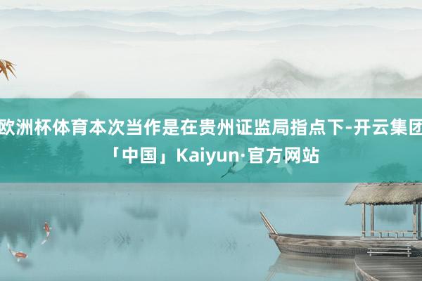 欧洲杯体育本次当作是在贵州证监局指点下-开云集团「中国」Kaiyun·官方网站