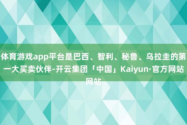 体育游戏app平台是巴西、智利、秘鲁、乌拉圭的第一大买卖伙伴-开云集团「中国」Kaiyun·官方网站