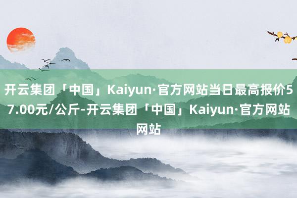 开云集团「中国」Kaiyun·官方网站当日最高报价57.00元/公斤-开云集团「中国」Kaiyun·官方网站