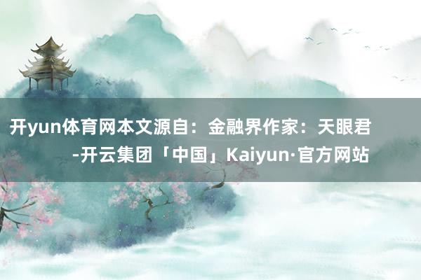 开yun体育网本文源自：金融界作家：天眼君            -开云集团「中国」Kaiyun·官方网站