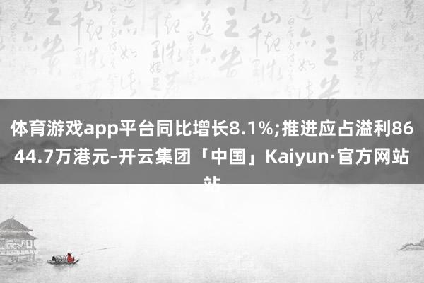 体育游戏app平台同比增长8.1%;推进应占溢利8644.7万港元-开云集团「中国」Kaiyun·官方网站