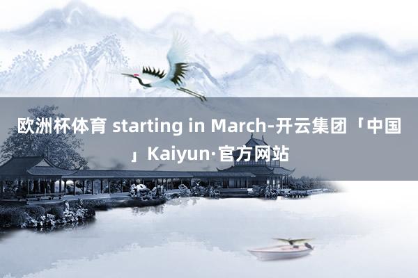 欧洲杯体育 starting in March-开云集团「中国」Kaiyun·官方网站