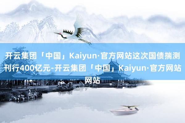 开云集团「中国」Kaiyun·官方网站这次国债揣测刊行400亿元-开云集团「中国」Kaiyun·官方网站