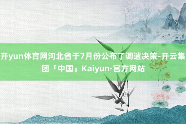 开yun体育网河北省于7月份公布了调遣决策-开云集团「中国」Kaiyun·官方网站