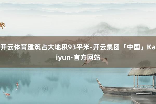 开云体育建筑占大地积93平米-开云集团「中国」Kaiyun·官方网站