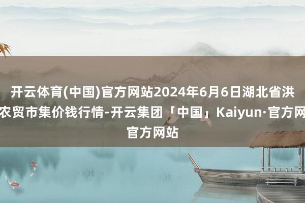 开云体育(中国)官方网站2024年6月6日湖北省洪湖农贸市集价钱行情-开云集团「中国」Kaiyun·官方网站