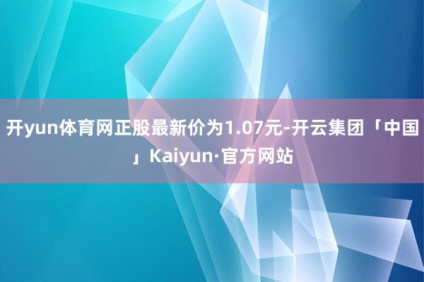 开yun体育网正股最新价为1.07元-开云集团「中国」Kaiyun·官方网站