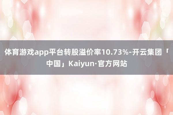 体育游戏app平台转股溢价率10.73%-开云集团「中国」Kaiyun·官方网站