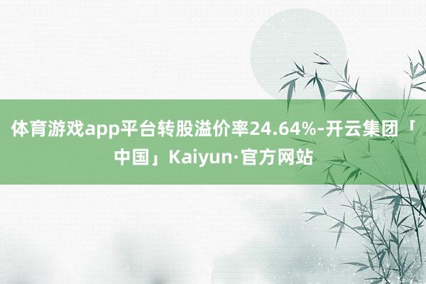 体育游戏app平台转股溢价率24.64%-开云集团「中国」Kaiyun·官方网站