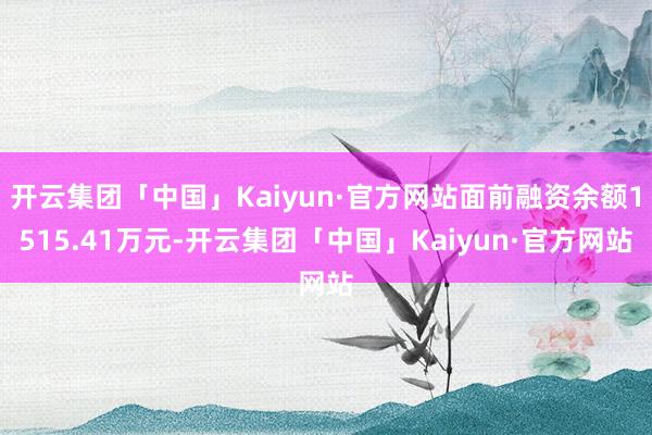 开云集团「中国」Kaiyun·官方网站面前融资余额1515.41万元-开云集团「中国」Kaiyun·官方网站