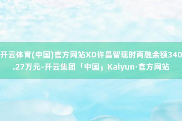 开云体育(中国)官方网站XD许昌智现时两融余额340.27万元-开云集团「中国」Kaiyun·官方网站