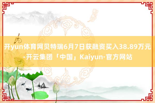 开yun体育网贝特瑞6月7日获融资买入38.89万元-开云集团「中国」Kaiyun·官方网站