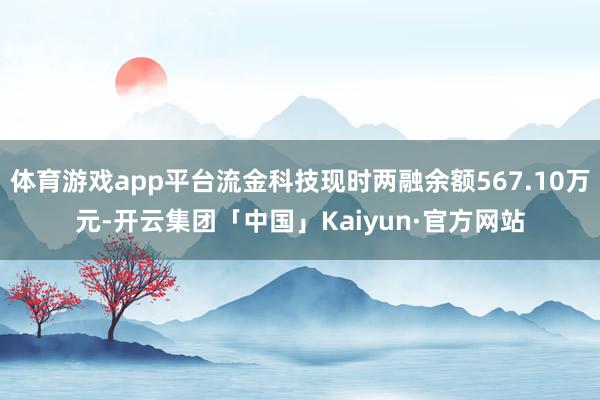 体育游戏app平台流金科技现时两融余额567.10万元-开云集团「中国」Kaiyun·官方网站