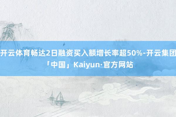 开云体育畅达2日融资买入额增长率超50%-开云集团「中国」Kaiyun·官方网站