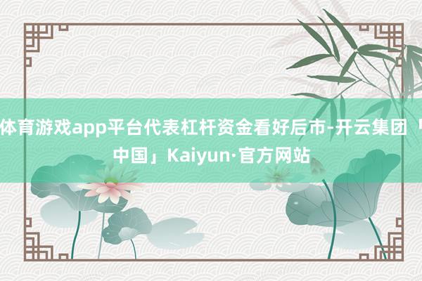 体育游戏app平台代表杠杆资金看好后市-开云集团「中国」Kaiyun·官方网站