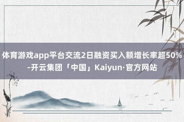 体育游戏app平台交流2日融资买入额增长率超50%-开云集团「中国」Kaiyun·官方网站