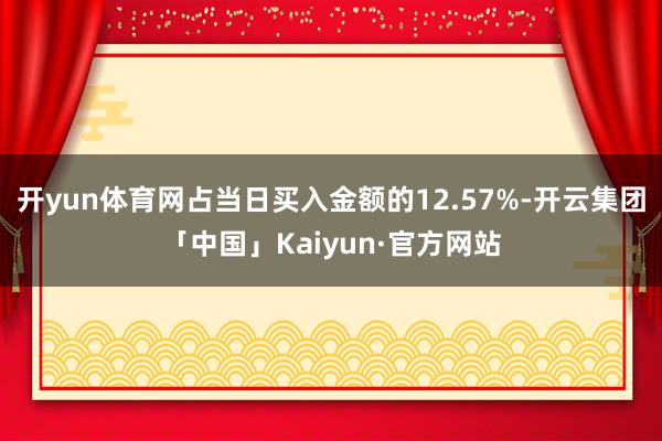 开yun体育网占当日买入金额的12.57%-开云集团「中国」Kaiyun·官方网站