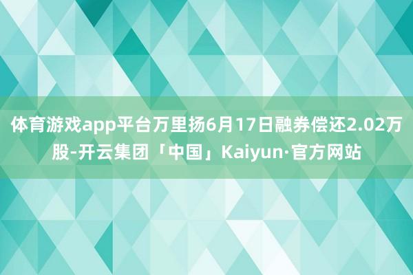 体育游戏app平台万里扬6月17日融券偿还2.02万股-开云集团「中国」Kaiyun·官方网站