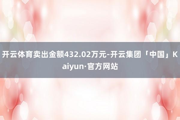 开云体育卖出金额432.02万元-开云集团「中国」Kaiyun·官方网站