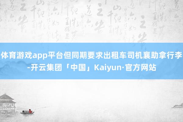 体育游戏app平台但同期要求出租车司机襄助拿行李-开云集团「中国」Kaiyun·官方网站