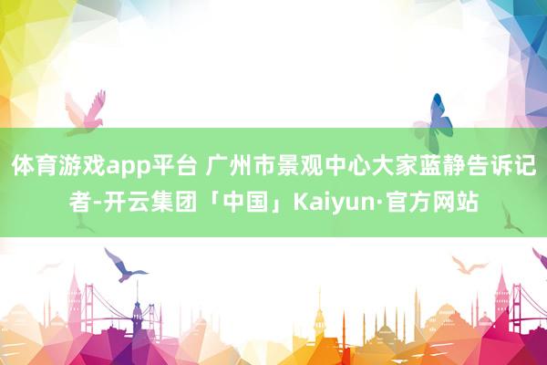 体育游戏app平台 　　广州市景观中心大家蓝静告诉记者-开云集团「中国」Kaiyun·官方网站