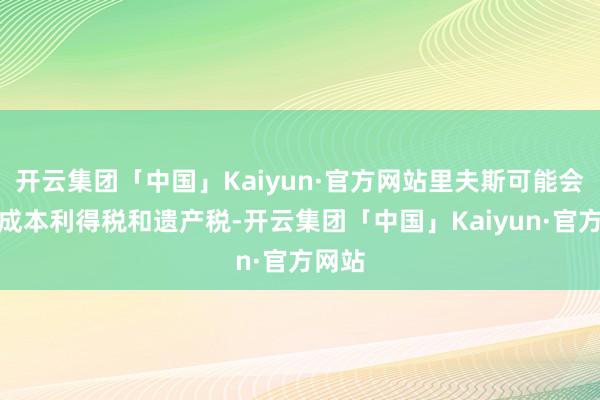 开云集团「中国」Kaiyun·官方网站里夫斯可能会擢升成本利得税和遗产税-开云集团「中国」Kaiyun·官方网站